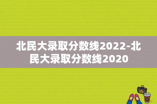 北民大录取分数线2022-北民大录取分数线2020