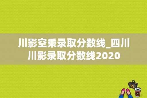 川影空乘录取分数线_四川川影录取分数线2020