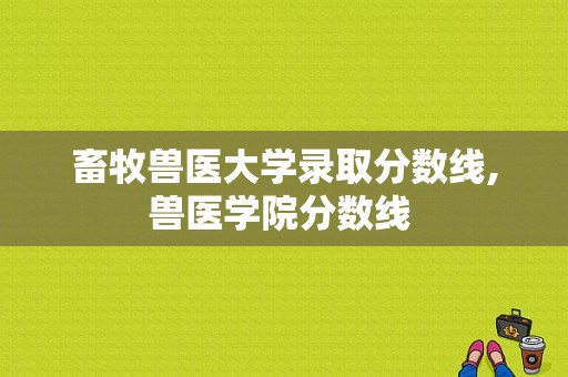 畜牧兽医大学录取分数线,兽医学院分数线 