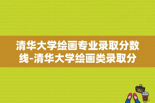 清华大学绘画专业录取分数线-清华大学绘画类录取分数线