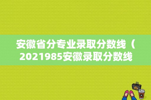 安徽省分专业录取分数线（2021985安徽录取分数线）