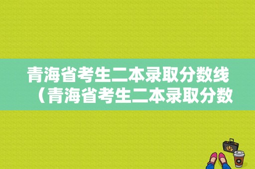 青海省考生二本录取分数线（青海省考生二本录取分数线是多少）