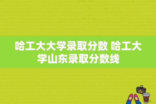 哈工大大学录取分数 哈工大学山东录取分数线