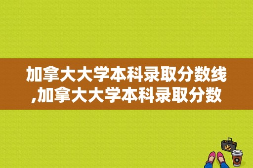 加拿大大学本科录取分数线,加拿大大学本科录取分数线是多少 