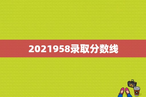 2021958录取分数线