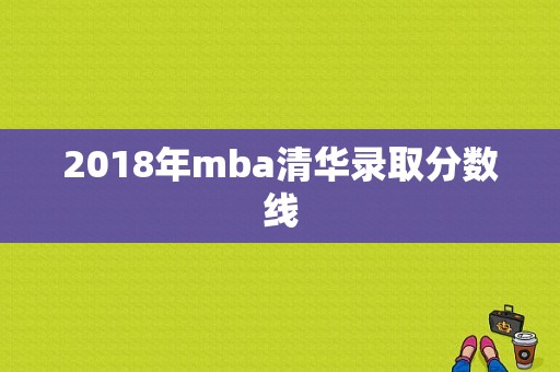 2018年mba清华录取分数线