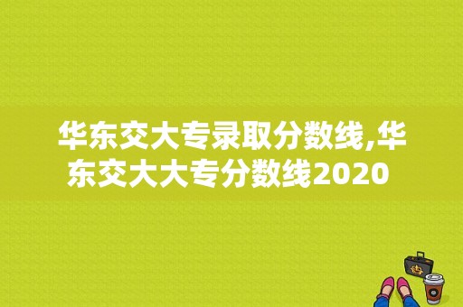 华东交大专录取分数线,华东交大大专分数线2020 