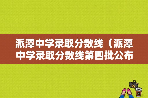 派潭中学录取分数线（派潭中学录取分数线第四批公布）