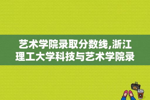 艺术学院录取分数线,浙江理工大学科技与艺术学院录取分数线 