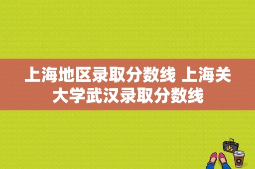 上海地区录取分数线 上海关大学武汉录取分数线