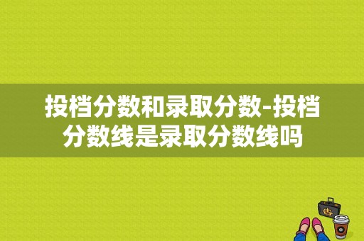 投档分数和录取分数-投档分数线是录取分数线吗