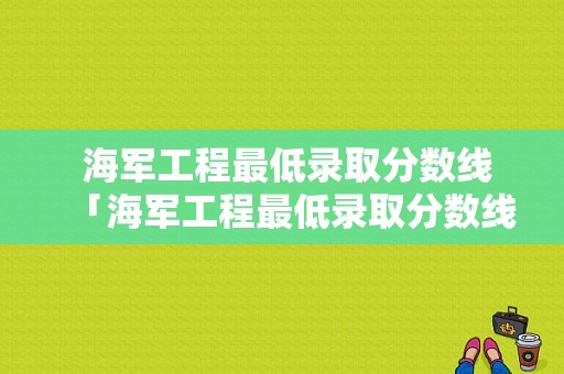  海军工程最低录取分数线「海军工程最低录取分数线是多少」