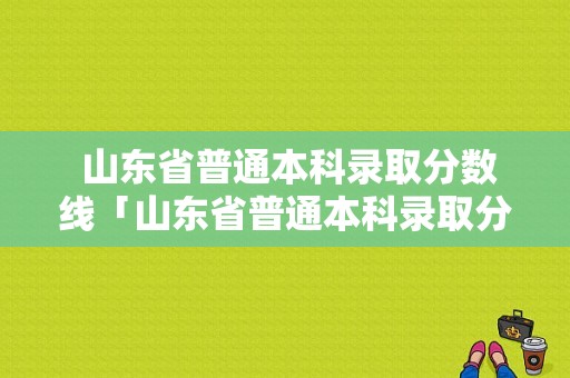  山东省普通本科录取分数线「山东省普通本科录取分数线2020」