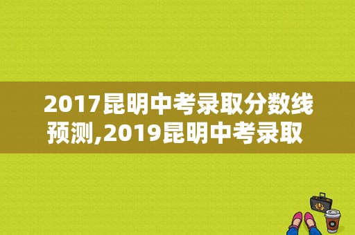 2017昆明中考录取分数线预测,2019昆明中考录取 