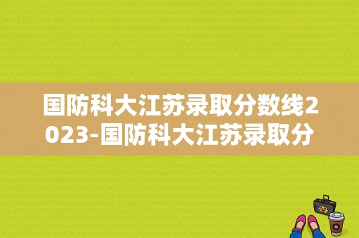 国防科大江苏录取分数线2023-国防科大江苏录取分数线