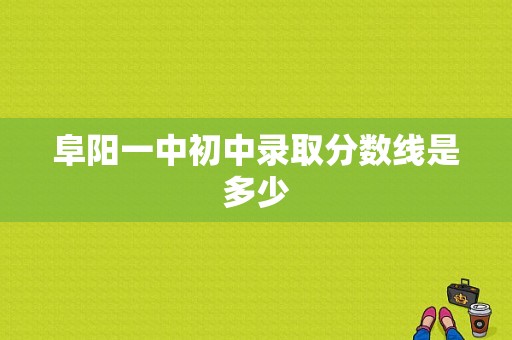 阜阳一中初中录取分数线是多少