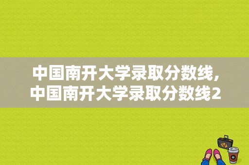 中国南开大学录取分数线,中国南开大学录取分数线2022 