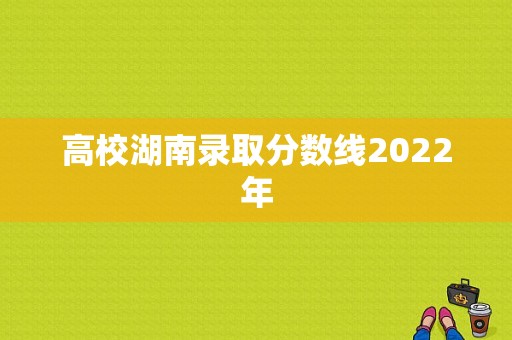 高校湖南录取分数线2022年