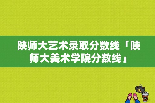  陕师大艺术录取分数线「陕师大美术学院分数线」