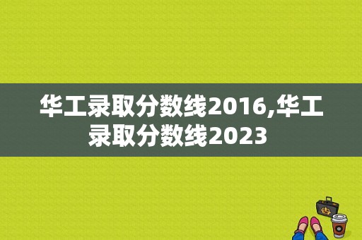 华工录取分数线2016,华工录取分数线2023 